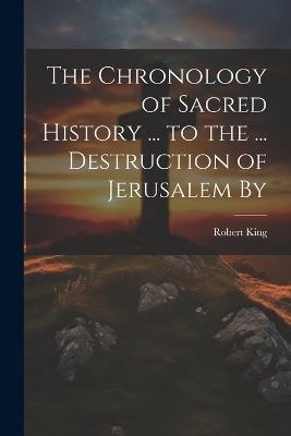 The Chronology of Sacred History ... to the ... Destruction of Jerusalem By - Robert King - cover