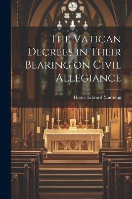The Vatican Decrees in Their Bearing on Civil Allegiance - Henry Edward Manning - cover
