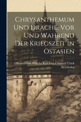 Chrysanthemum und Drache. Vor und Wahrend der Kriegszeit in Ostasien - Karl Eugen Samuel Ulrich Richthofen - cover