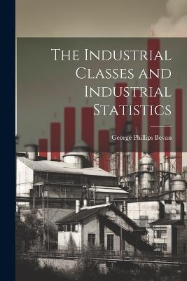 The Industrial Classes and Industrial Statistics - George Phillips Bevan - cover