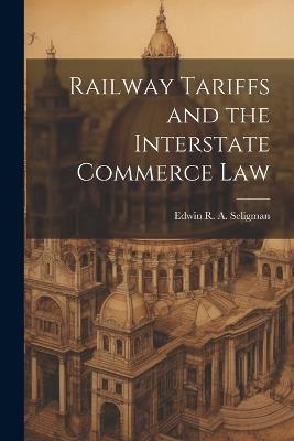 Railway Tariffs and the Interstate Commerce Law - Edwin R a Seligman - cover