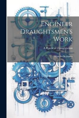 Engineer Draughtsmen's Work: Hints for Beginners - A Practical Draughtsman - cover