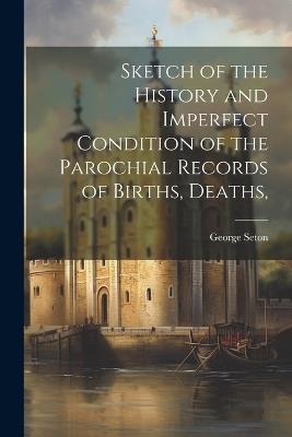 Sketch of the History and Imperfect Condition of the Parochial Records of Births, Deaths, - George Seton - cover