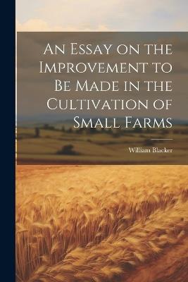 An Essay on the Improvement to be Made in the Cultivation of Small Farms - William Blacker - cover