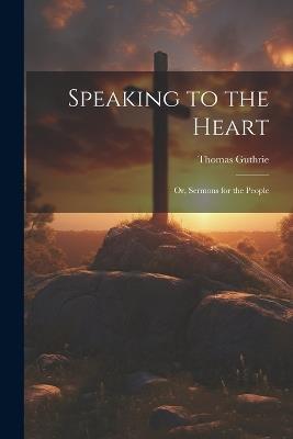 Speaking to the Heart: Or, Sermons for the People - Thomas Guthrie - cover