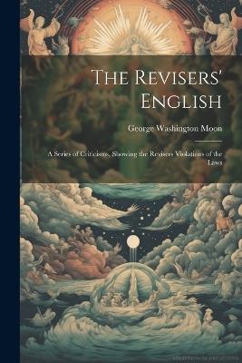 The Revisers' English: A Series of Criticisms, Showing the Revisers Violations of the Laws - George Washington Moon - cover