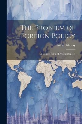 The Problem of Foreign Policy: A Consideration of Present Dangers - Gilbert Murray - cover