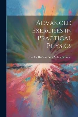 Advanced Exercises in Practical Physics - Charles Herbert Lees Arthur Schuster - cover