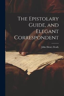 The Epistolary Guide, and Elegant Correspondent - John Henry Brady - cover
