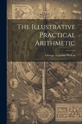 The Illustrative Practical Arithmetic - George Augustus Walton - cover