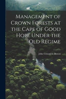 Management of Crown Forests at the Cape of Good Hope Under the Old Regime - John Croumbie Brown - cover