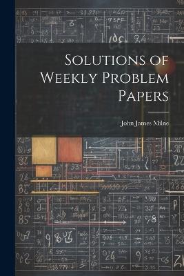 Solutions of Weekly Problem Papers - John James Milne - cover