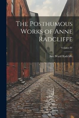 The Posthumous Works of Anne Radcliffe; Volume IV - Ann Ward Radcliffe - cover