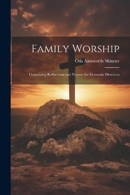 Family Worship: Containing Reflections and Prayers for Domestic Devotion - Otis Ainsworth Skinner - cover