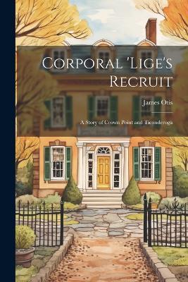 Corporal 'Lige's Recruit: A Story of Crown Point and Ticonderoga - James Otis - cover