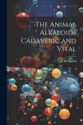 The Animal Alkaloids Cadaveric and Vital - A M Brown - cover