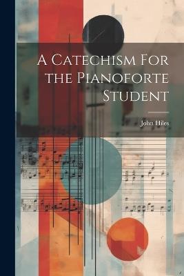 A Catechism For the Pianoforte Student - John Hiles - cover