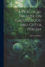 A Practical Treatise on Caoutchouc and Gutta Percha