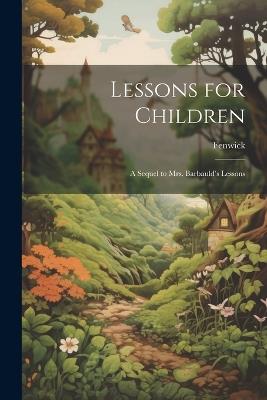 Lessons for Children: A Sequel to Mrs. Barbauld's Lessons - Fenwick - cover