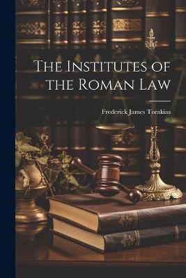 The Institutes of the Roman Law - Frederick James Tomkins - cover