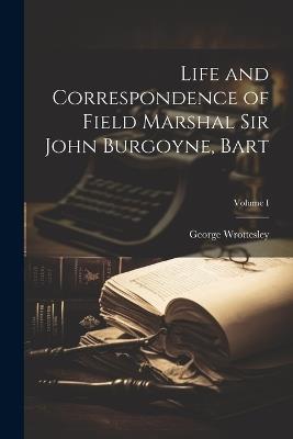 Life and Correspondence of Field Marshal Sir John Burgoyne, Bart; Volume I - George Wrottesley - cover