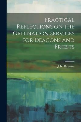 Practical Reflections on the Ordination Services for Deacons and Priests - John Brewster - cover