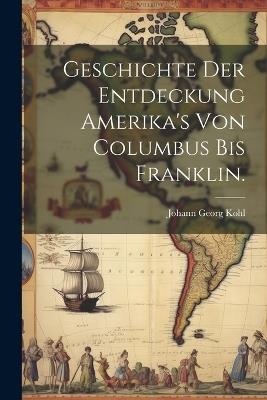 Geschichte der Entdeckung Amerika's von Columbus bis Franklin. - Johann Georg Kohl - cover