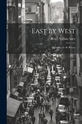 East by West: A Journey in the Recess - Henry William Lucy - cover