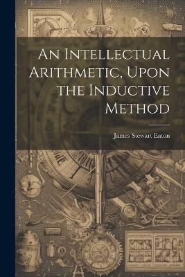 An Intellectual Arithmetic, Upon the Inductive Method - James Stewart Eaton - cover