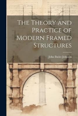 The Theory and Practice of Modern Framed Structures - John Butler Johnson - cover