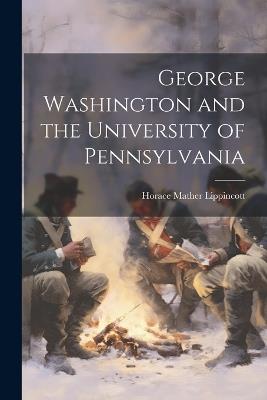 George Washington and the University of Pennsylvania - Horace Mather Lippincott - cover