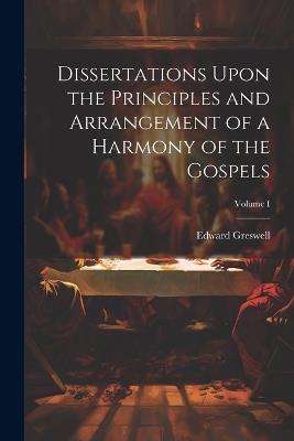 Dissertations Upon the Principles and Arrangement of a Harmony of the Gospels; Volume I - Edward Greswell - cover