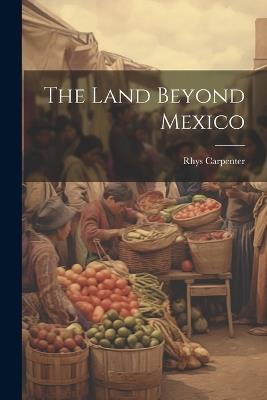 The Land Beyond Mexico - Rhys Carpenter - cover