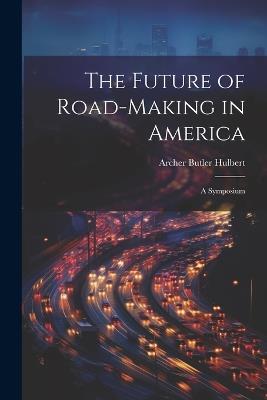 The Future of Road-Making in America: A Symposium - Archer Butler Hulbert - cover