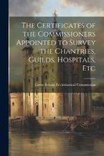 The Certificates of the Commissioners Appointed to Survey the Chantries, Guilds, Hospitals, Etc