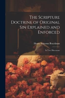 The Scripture Doctrine of Original Sin Explained and Enforced: In Two Discourses - Henry Augustus Boardman - cover
