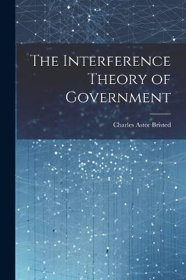 The Interference Theory of Government - Charles Astor Bristed - cover