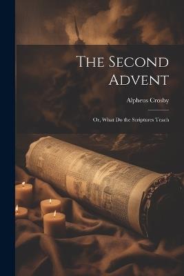 The Second Advent: Or, What Do the Scriptures Teach - Alpheus Crosby - cover