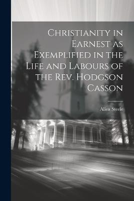 Christianity in Earnest as Exemplified in the Life and Labours of the Rev. Hodgson Casson - Allen Steele - cover