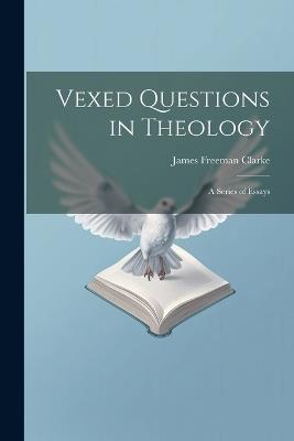 Vexed Questions in Theology: A Series of Essays - James Freeman Clarke - cover