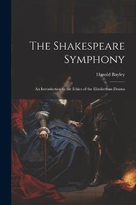 The Shakespeare Symphony: An Introduction to the Ethics of the Elizabethan Drama - Harold Bayley - cover