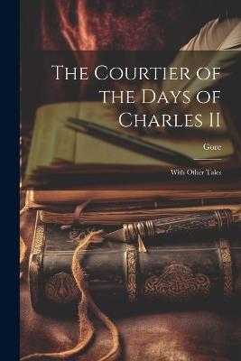 The Courtier of the Days of Charles II: With Other Tales - Catherine Grace Frances Gore - cover