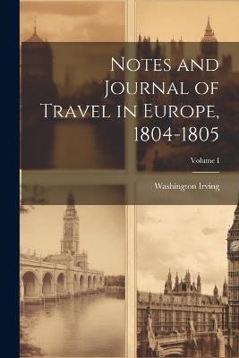 Notes and Journal of Travel in Europe, 1804-1805; Volume I - Washington Irving - cover