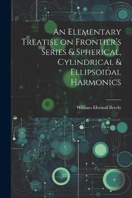 An Elementary Treatise on Frontier's Series & Spherical, Cylindrical & Ellipsoidal Harmonics - William Elwood Byerly - cover