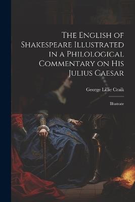 The English of Shakespeare Illustrated in a Philological Commentary on His Julius Caesar: Illustrate - George Lillie Craik - cover