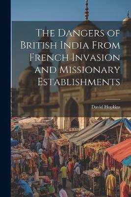 The Dangers of British India From French Invasion and Missionary Establishments - David Hopkins - cover