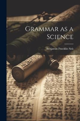 Grammar as a Science - Benjamin Franklin Sisk - cover