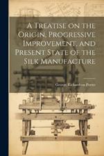 A Treatise on the Origin, Progressive Improvement, and Present State of the Silk Manufacture