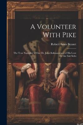A Volunteer With Pike: The True Narrative of One Dr. John Robinson and of His Love for the Fair Seño - Robert Ames Bennet - cover