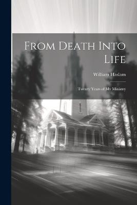 From Death Into Life: Twenty Years of My Ministry - William Haslam - cover